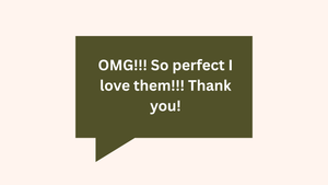 A dark green speech bubble text message saying 'OMG!!! So perfect I love them!!! Thank you!' on a light pink background.