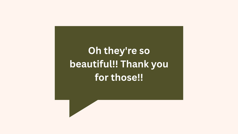 A green dialogue bubble speech box containing white text that reads 'Oh they're so beautiful! Thank you for those!'.