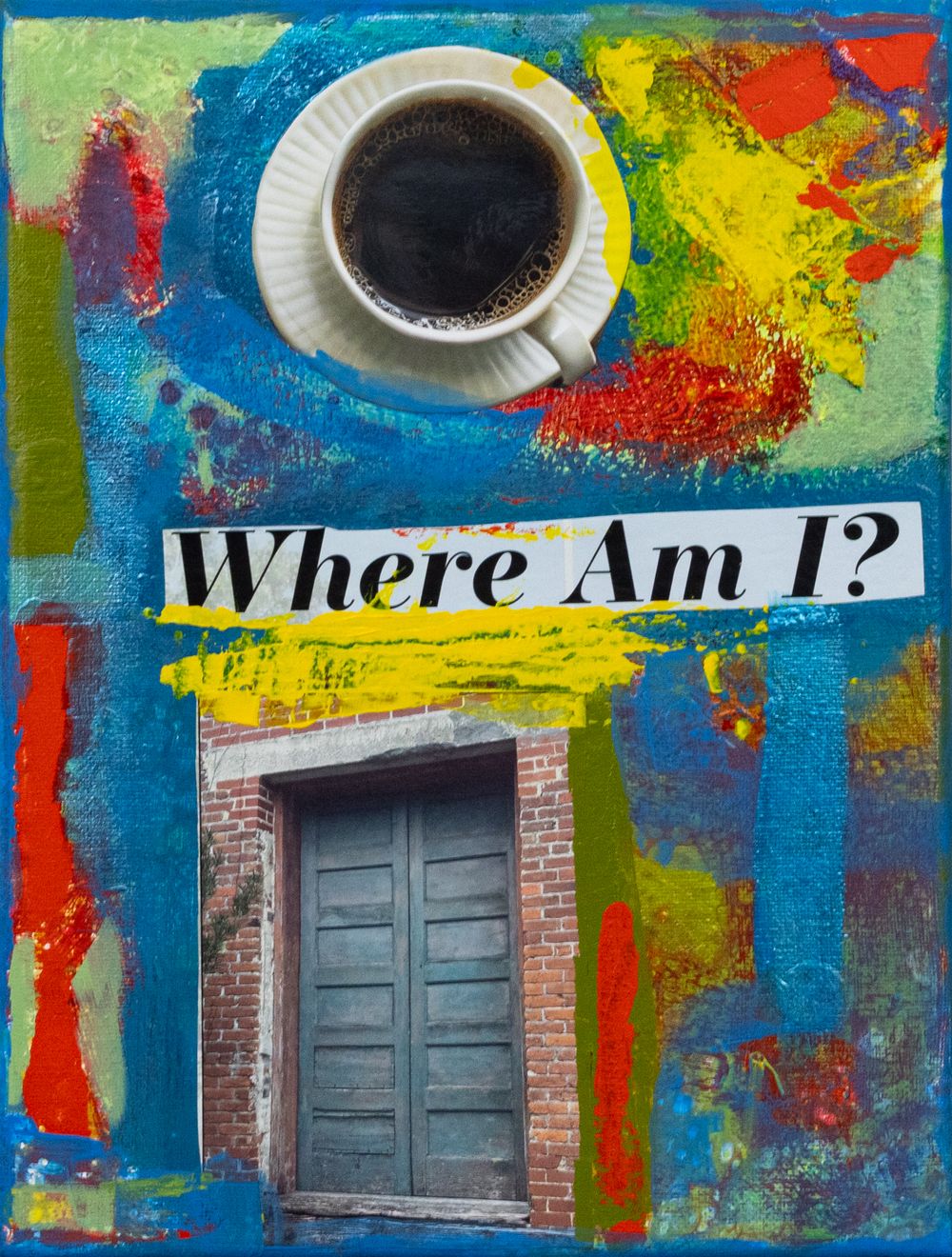Colorful mixed media collage painting featuring a coffee cup, vibrant brushstrokes, a wooden door, and text reading Where Am I.