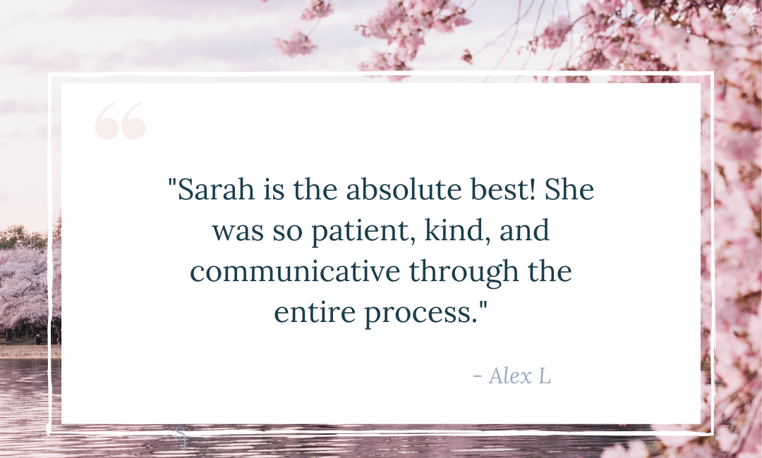 Quote over photo, "Sarah is the absolute best! She was so patient, kind, and communicative through the entire process." Client name Alex L