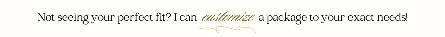 Not seeing your perfect fit? I can customize a package to your exact needs!
