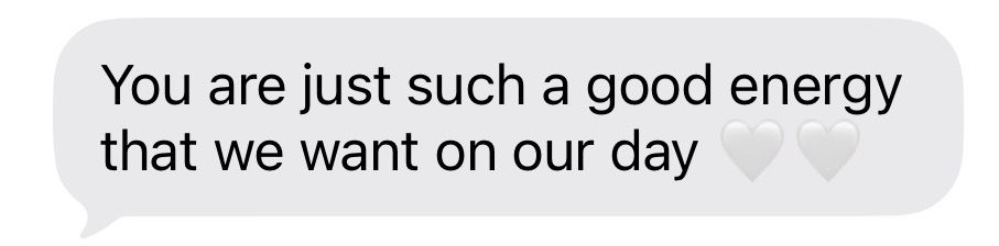 Screenshot of a heartfelt text message reading you are just such a good energy that we want on our day with heart emojis.