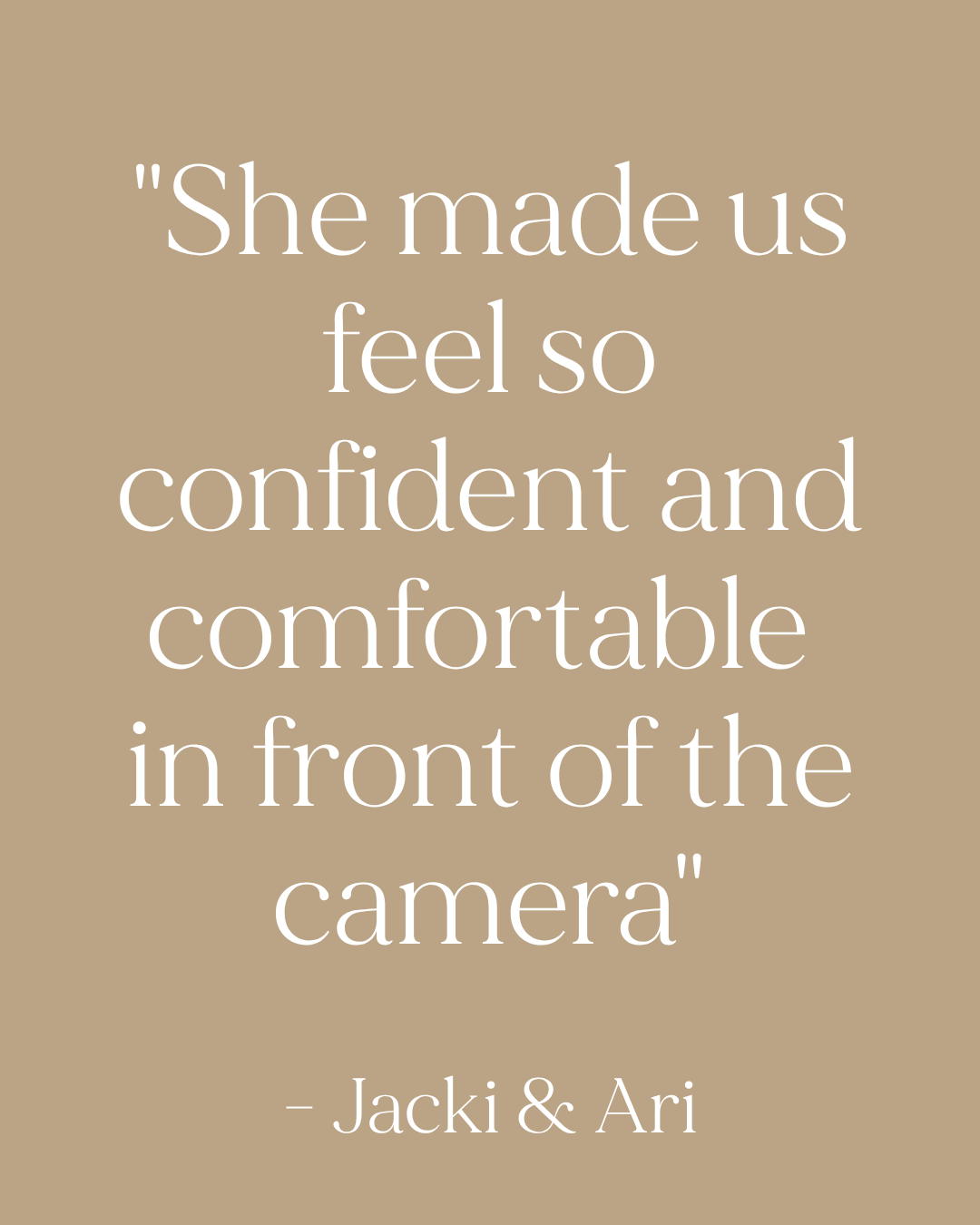 Testimonial quote on tan background reading She made us feel so confident and comfortable in front of the camera by Jacki and Ari.