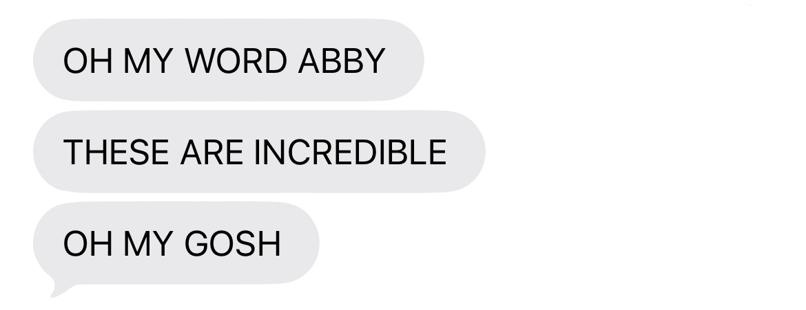 Three excited text message bubbles reading OH MY WORD ABBY, THESE ARE INCREDIBLE, and OH MY GOSH.