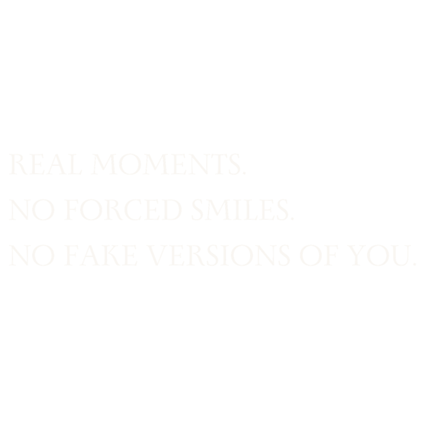 Minimalist white image with light gray text reading Real Moments, No Forced Smiles, No Fake Versions of You.