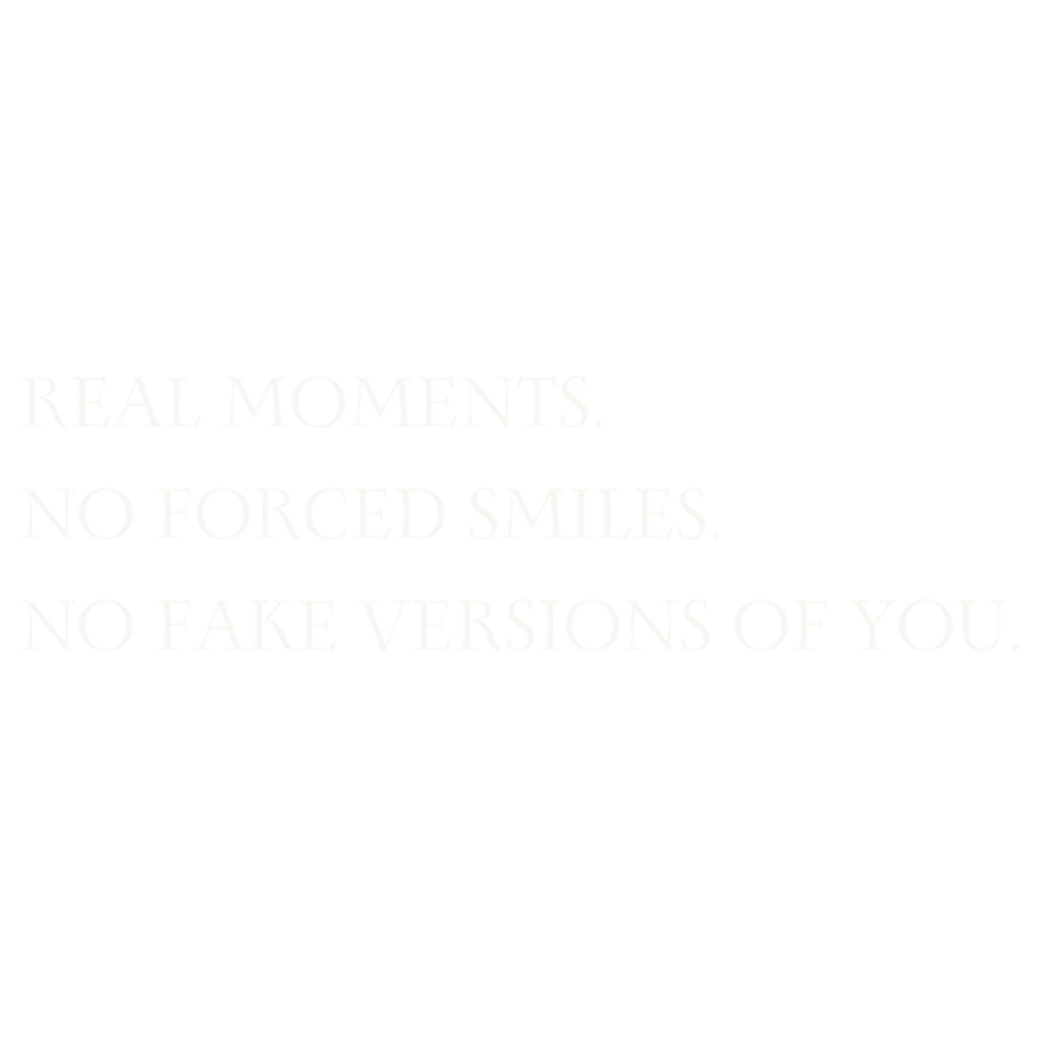 White text on white background reading Real Moments, No Forced Smiles, No Fake Versions of You.