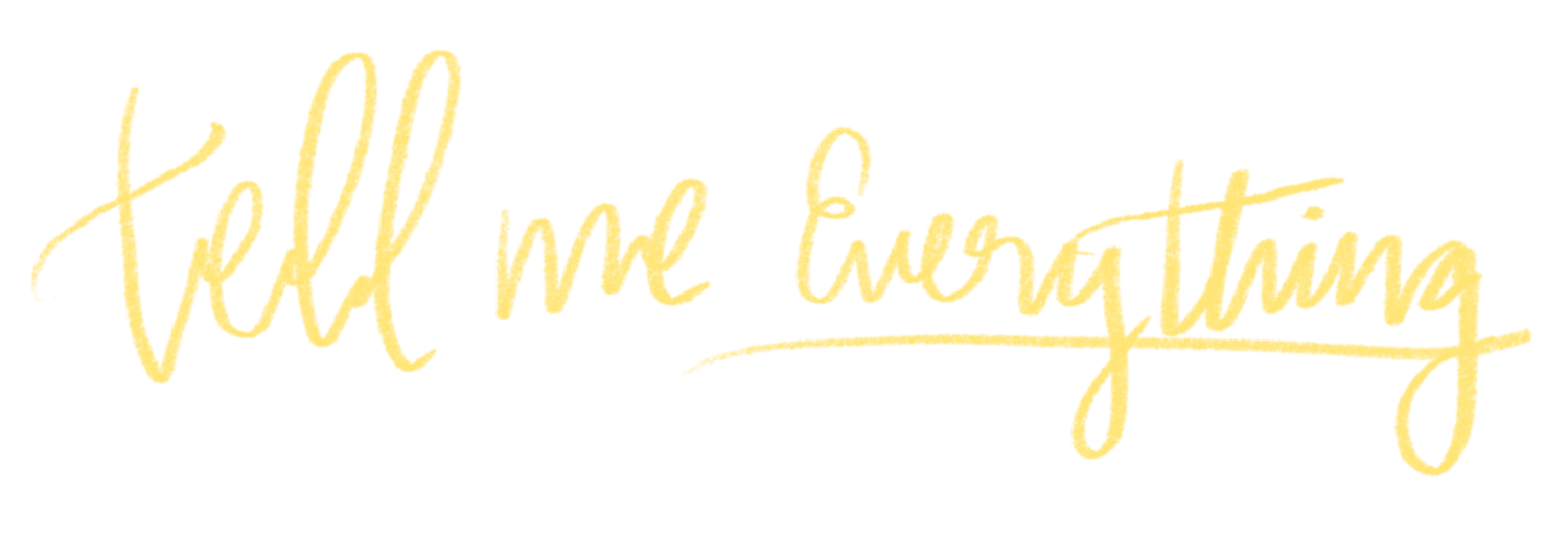 Yellow cursive handwritten script reading tell me everything on a white background.