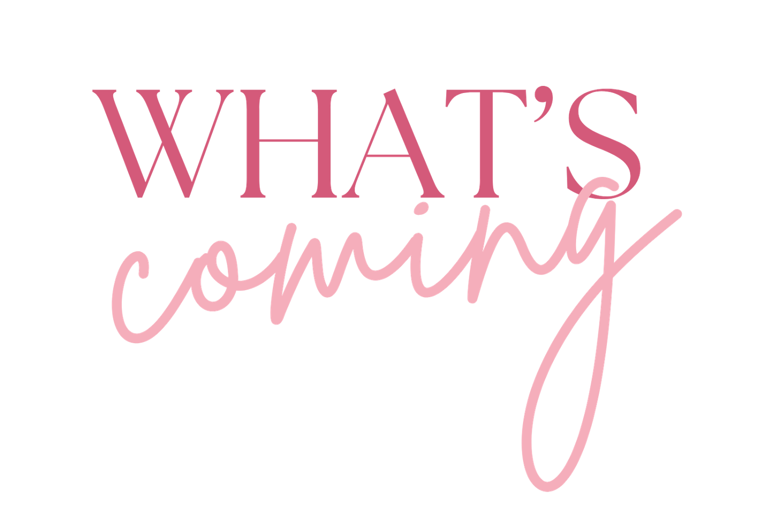 Decorative text graphic reading What's Coming in pink serif and cursive script fonts on white background.