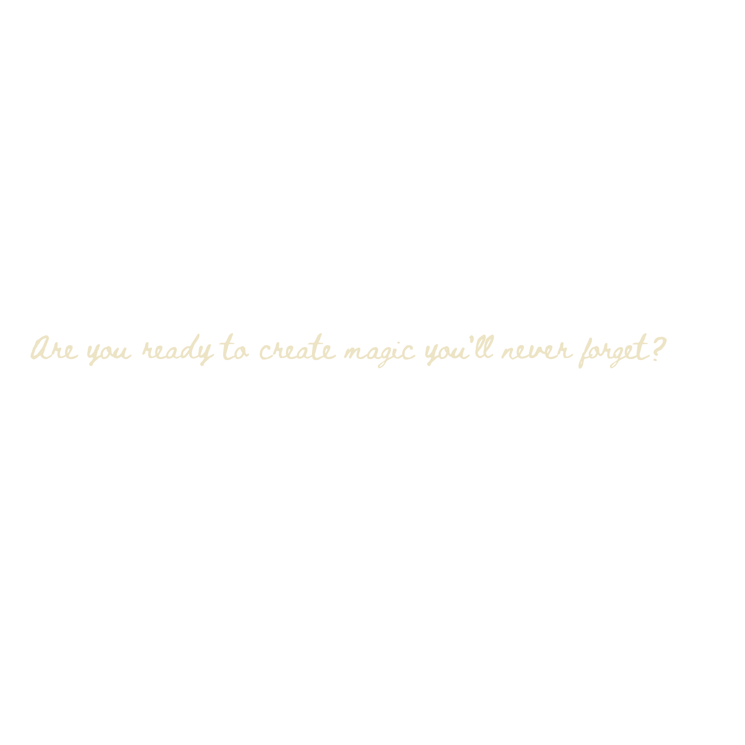 Gold cursive text on white background reading Are you ready to create magic you'll never forget?.