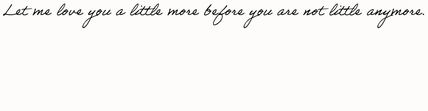 Elegant cursive text reading let me love you a little more before you are not little anymore.