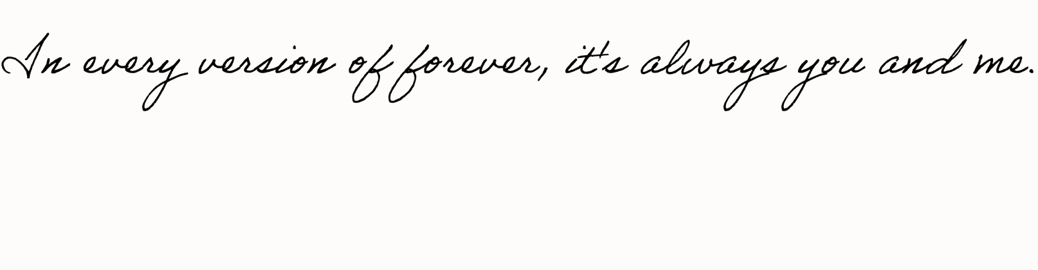 Elegant cursive handwritten text reading in every version of forever it's always you and me.