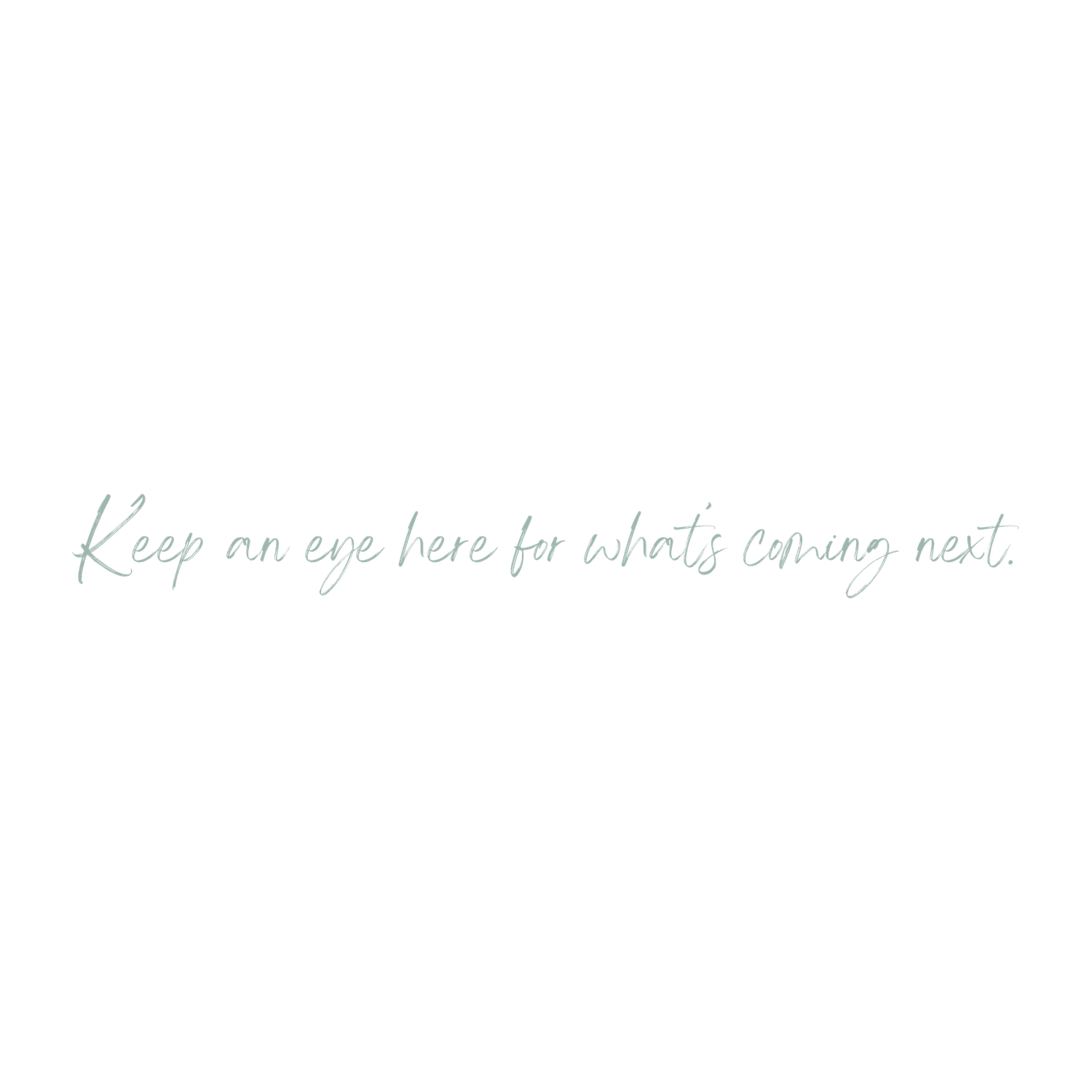 Elegant script text reads Keep an eye here for whats coming next on a white background.