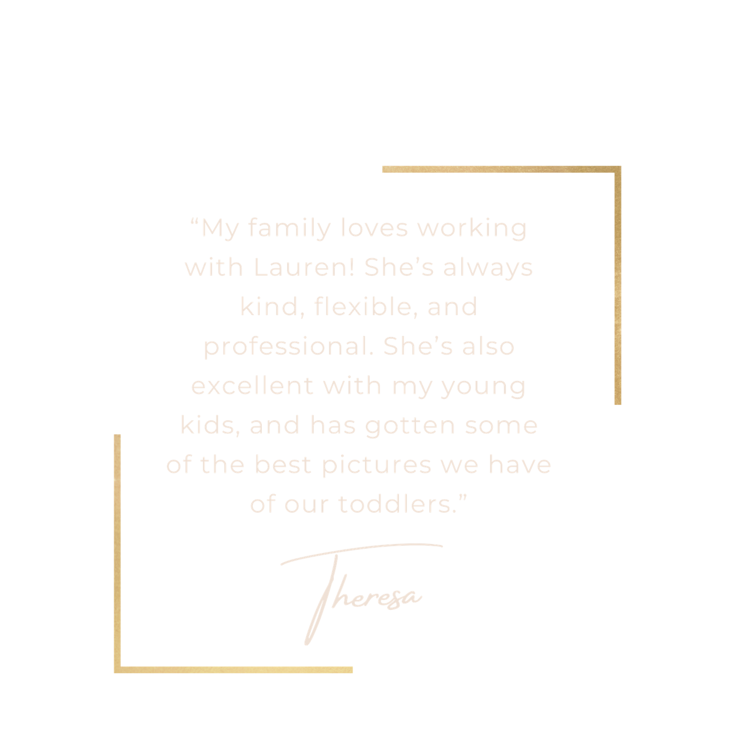 Minimalist white testimonial card with gold corners featuring Theresa's five-star review of Lauren's family photography.