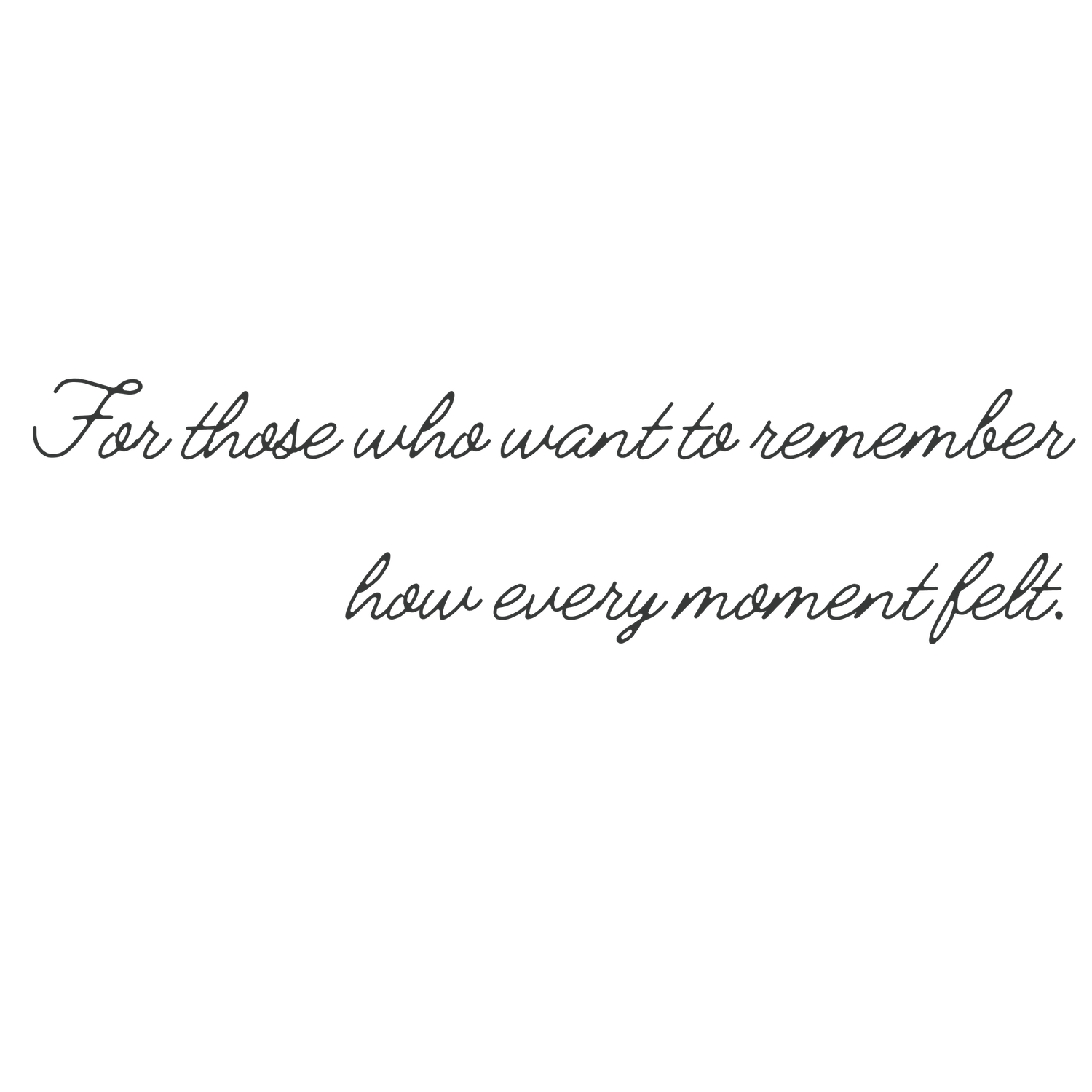 Elegant cursive script quote reading 'For those who want to remember how every moment felt' on white background.