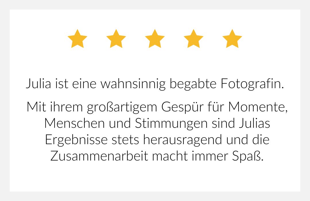 Julia ist eine wahnsinnig begabte Fotografin. Mit ihrem großartigem Gespür sind Julias Ergebnisse stets herausragend.