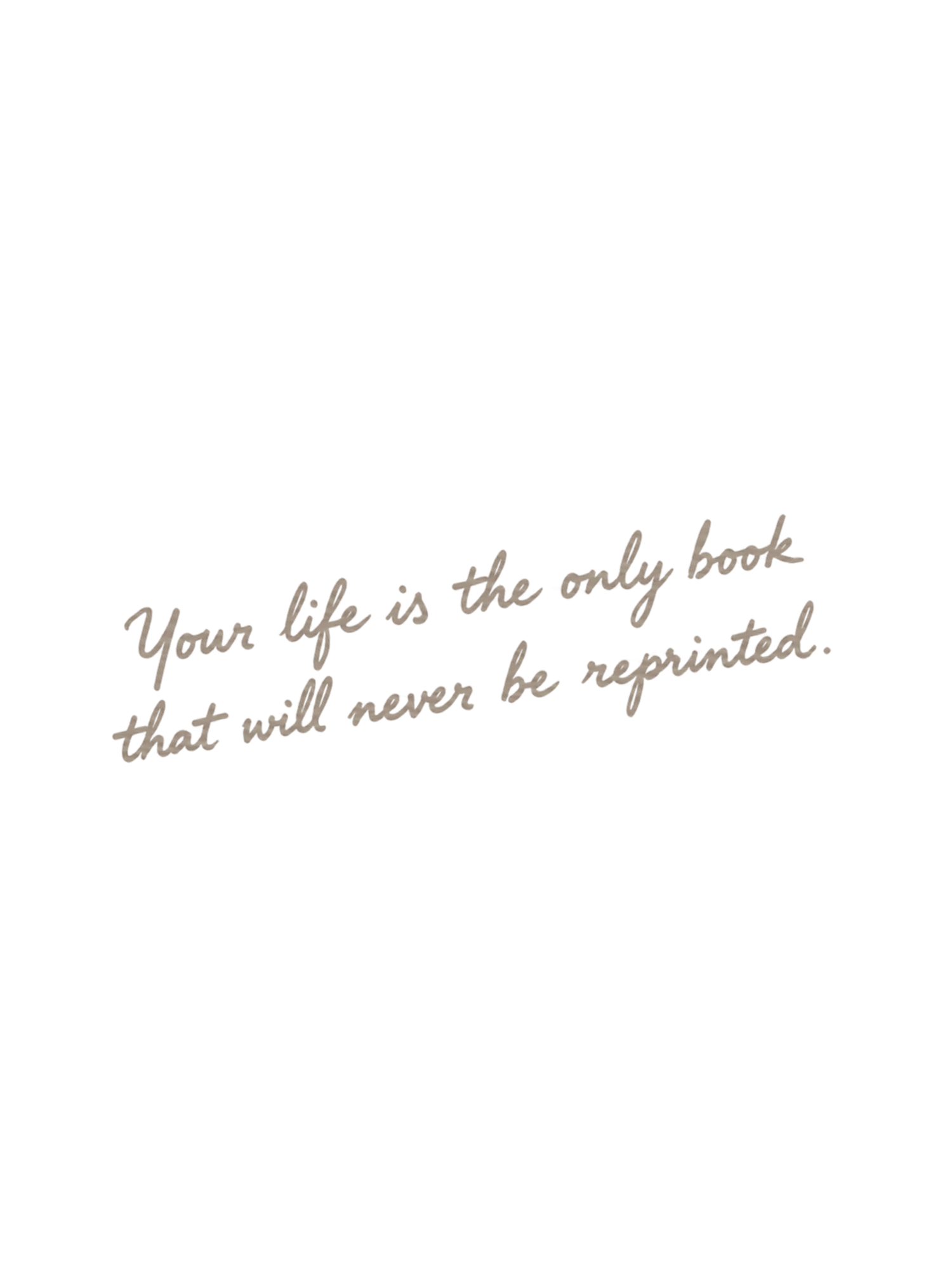 Cursive script quote reading Your life is the only book that will never be reprinted on white background.