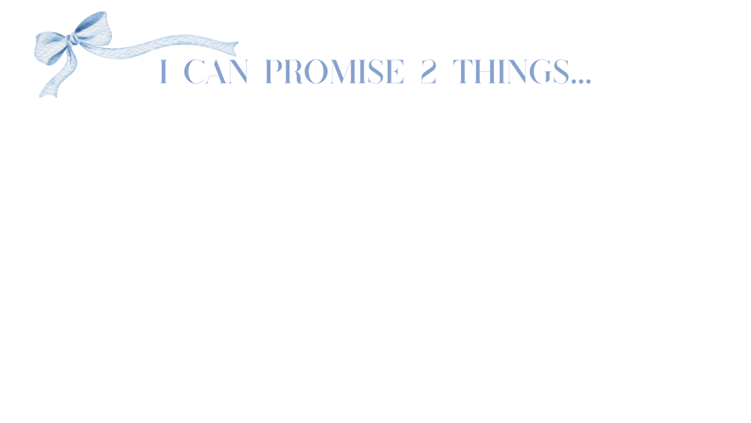 Elegant blue bow ribbon accent with cursive text reading I Can Promise 2 Things on white background.