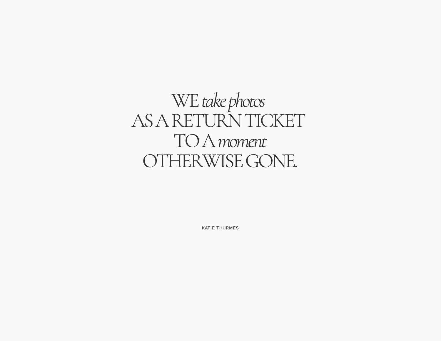 Minimalist typography quote about photography as a return ticket to a moment otherwise gone by Kate Thurber.