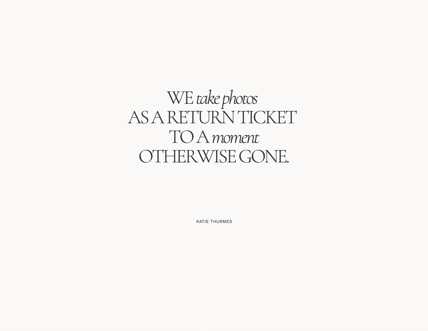 Quote by Katie Thurmes reading we take photos as a return ticket to a moment otherwise gone on cream background.