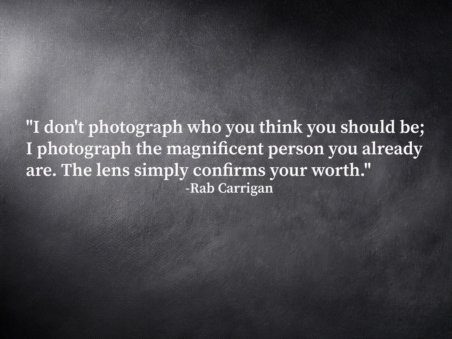 Rab Carrigan Photography brand quote: I photograph the magnificent person you already are. The lens confirms your worth.